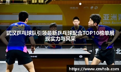 武汉乒乓球队引领最新乒乓球配合TOP10榜单展现实力与风采