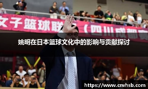 姚明在日本篮球文化中的影响与贡献探讨