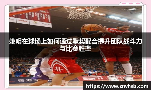姚明在球场上如何通过默契配合提升团队战斗力与比赛胜率