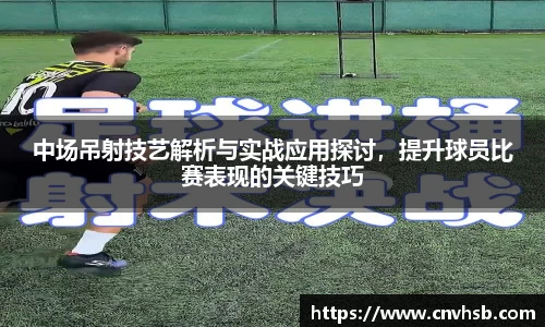 中场吊射技艺解析与实战应用探讨,提升球员比赛表现的关键技巧