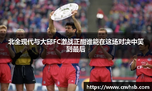 北全现代与大邱FC激战正酣谁能在这场对决中笑到最后