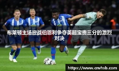 布莱顿主场迎战伯恩利争夺英超宝贵三分的激烈对决