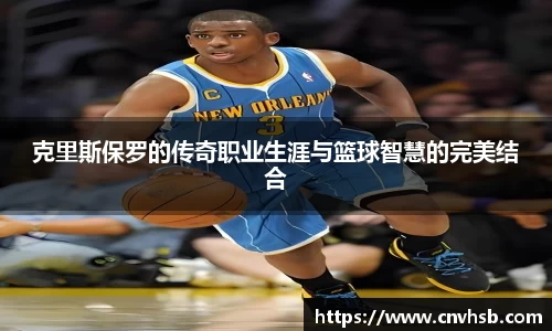 克里斯保罗的传奇职业生涯与篮球智慧的完美结合
