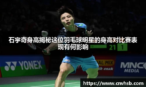石宇奇身高揭秘这位羽毛球明星的身高对比赛表现有何影响